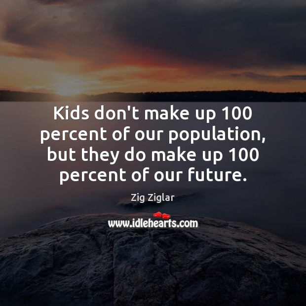 Kids don’t make up 100 percent of our population, but they do make Zig Ziglar Picture Quote