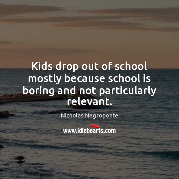 Kids drop out of school mostly because school is boring and not particularly relevant. School Quotes Image