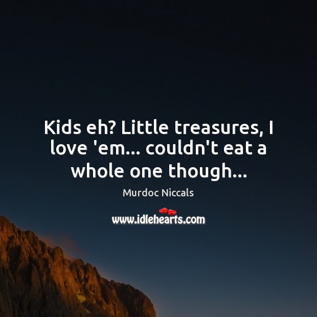 Kids eh? Little treasures, I love ’em… couldn’t eat a whole one though… Murdoc Niccals Picture Quote