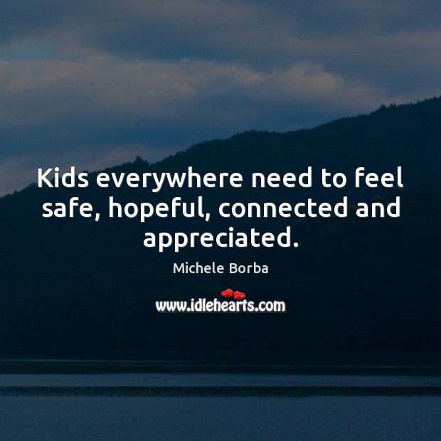 Kids everywhere need to feel safe, hopeful, connected and appreciated. Michele Borba Picture Quote