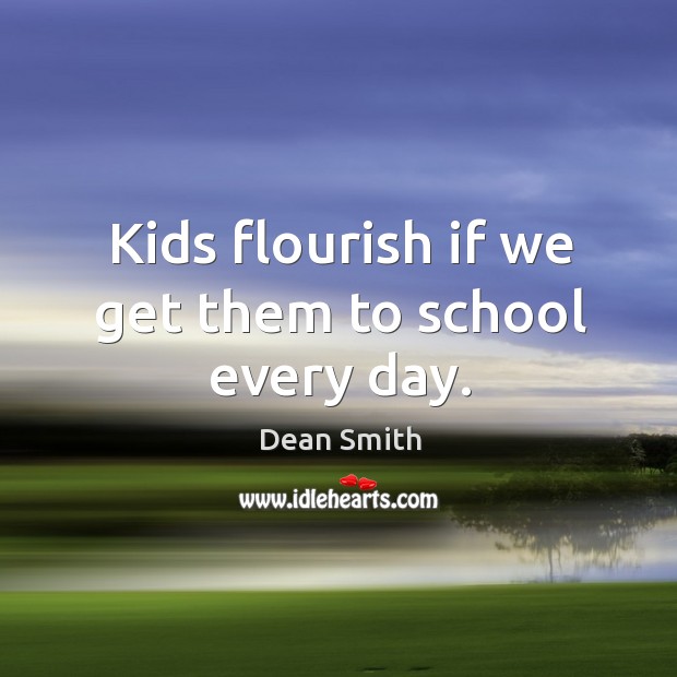 Kids flourish if we get them to school every day. Dean Smith Picture Quote