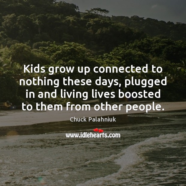 Kids grow up connected to nothing these days, plugged in and living Image