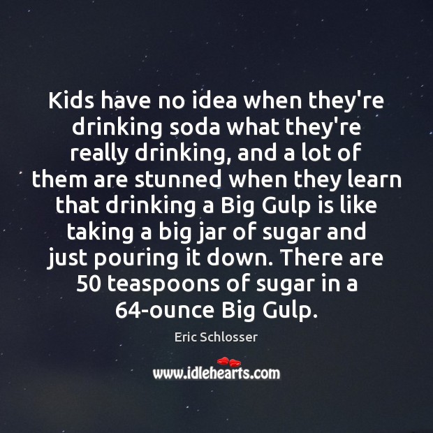 Kids have no idea when they’re drinking soda what they’re really drinking, Eric Schlosser Picture Quote