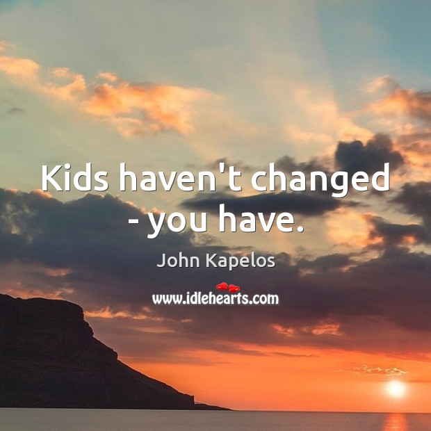 Kids haven’t changed – you have. John Kapelos Picture Quote
