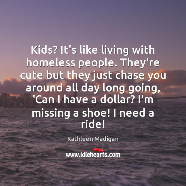 Kids? It’s like living with homeless people. They’re cute but they just Kathleen Madigan Picture Quote