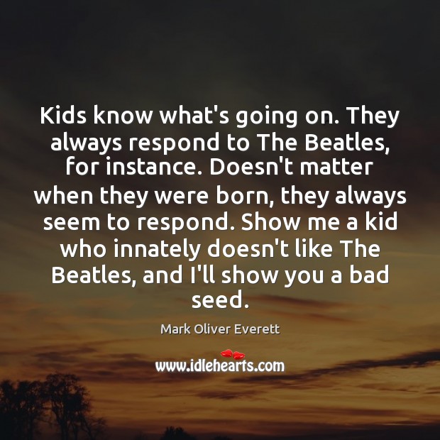 Kids know what’s going on. They always respond to The Beatles, for Mark Oliver Everett Picture Quote