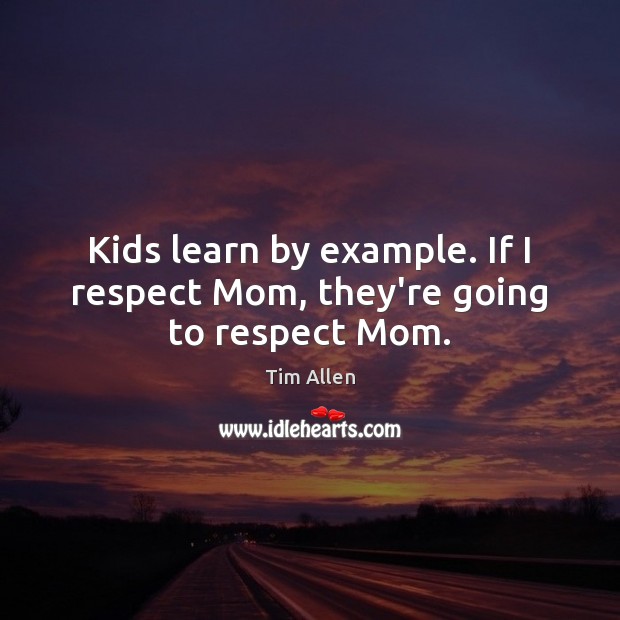 Kids learn by example. If I respect Mom, they’re going to respect Mom. Tim Allen Picture Quote