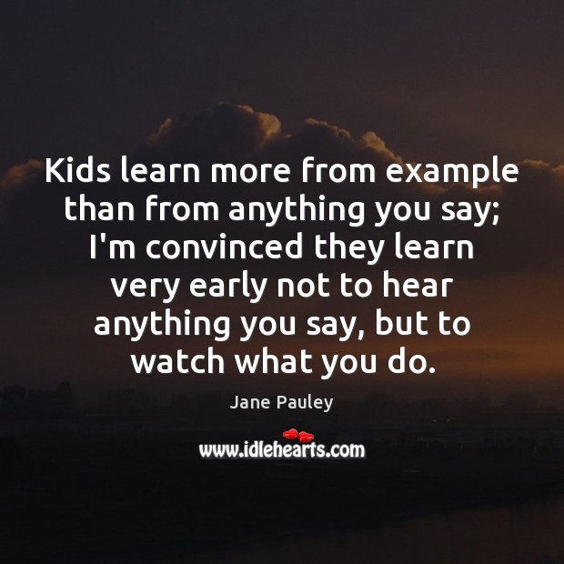 Kids learn more from example than from anything you say; I’m convinced Jane Pauley Picture Quote