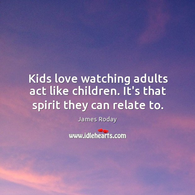 Kids love watching adults act like children. It’s that spirit they can relate to. James Roday Picture Quote