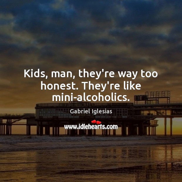 Kids, man, they’re way too honest. They’re like mini-alcoholics. Gabriel Iglesias Picture Quote