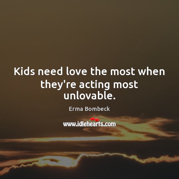Kids need love the most when they’re acting most unlovable. Erma Bombeck Picture Quote