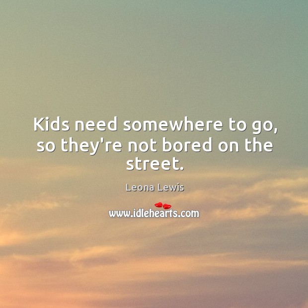Kids need somewhere to go, so they’re not bored on the street. Leona Lewis Picture Quote