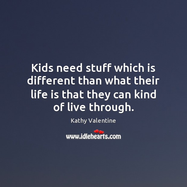 Kids need stuff which is different than what their life is that Kathy Valentine Picture Quote