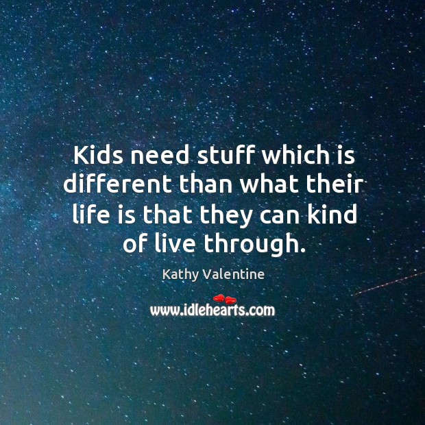 Kids need stuff which is different than what their life is that they can kind of live through. Kathy Valentine Picture Quote