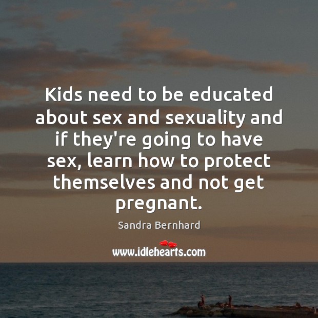 Kids need to be educated about sex and sexuality and if they’re Sandra Bernhard Picture Quote