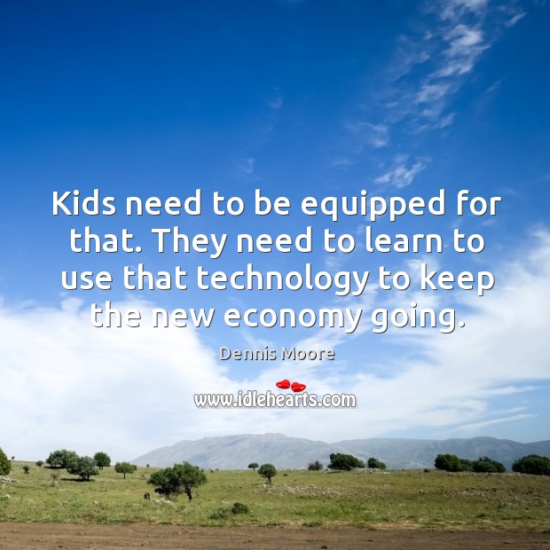 Kids need to be equipped for that. They need to learn to use that technology to keep the new economy going. Economy Quotes Image