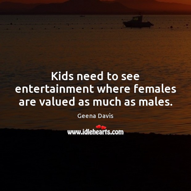 Kids need to see entertainment where females are valued as much as males. Geena Davis Picture Quote