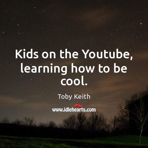 Kids on the Youtube, learning how to be cool. Toby Keith Picture Quote