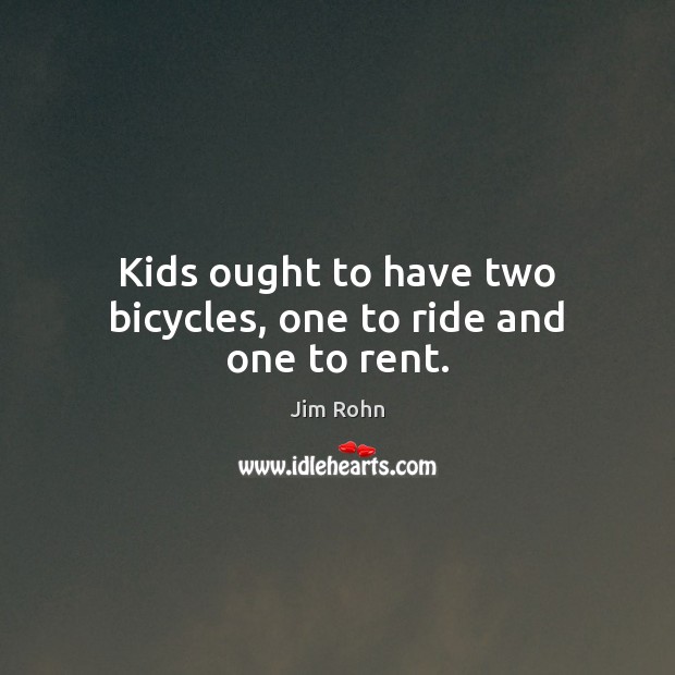 Kids ought to have two bicycles, one to ride and one to rent. 