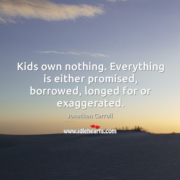 Kids own nothing. Everything is either promised, borrowed, longed for or exaggerated. Jonathan Carroll Picture Quote