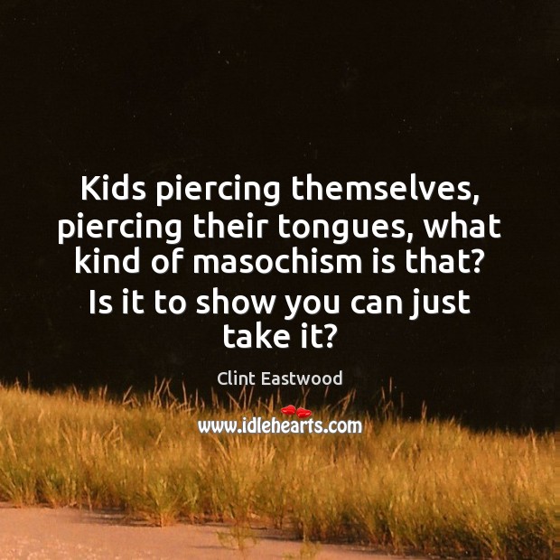Kids piercing themselves, piercing their tongues, what kind of masochism is that? Clint Eastwood Picture Quote