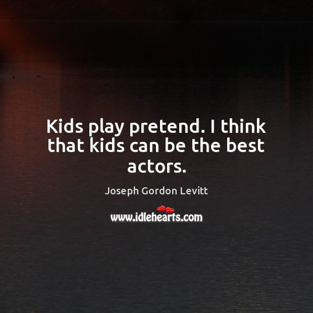 Kids play pretend. I think that kids can be the best actors. Joseph Gordon Levitt Picture Quote