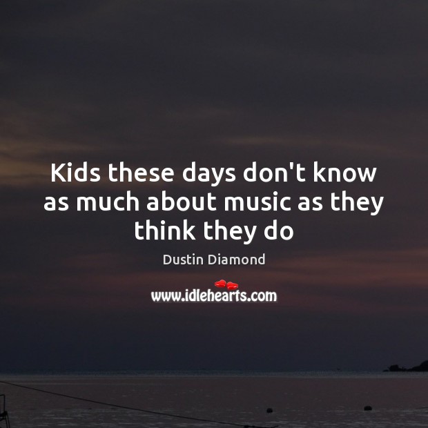 Kids these days don’t know as much about music as they think they do Dustin Diamond Picture Quote