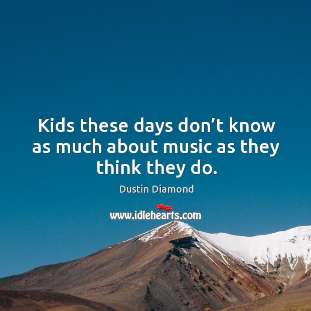Kids these days don’t know as much about music as they think they do. Dustin Diamond Picture Quote