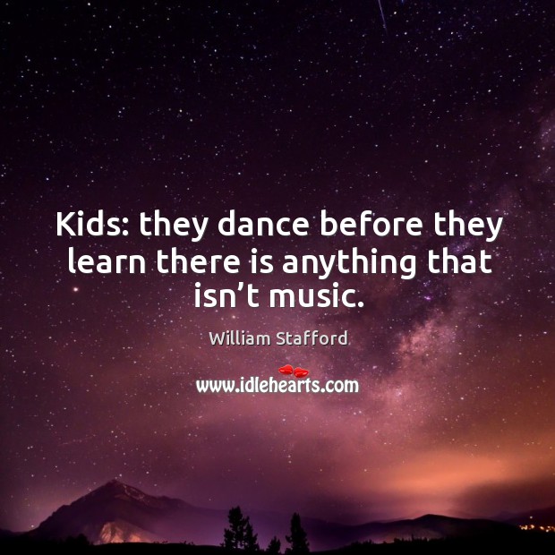 Kids: they dance before they learn there is anything that isn’t music. William Stafford Picture Quote