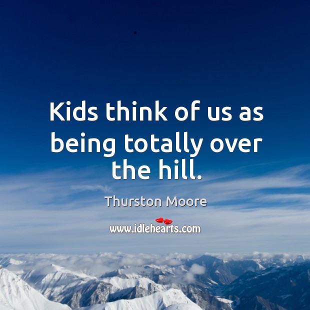 Kids think of us as being totally over the hill. Image