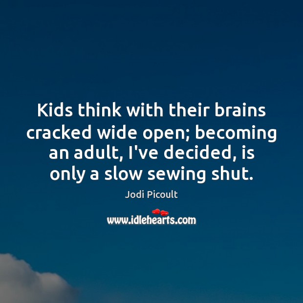 Kids think with their brains cracked wide open; becoming an adult, I’ve Jodi Picoult Picture Quote
