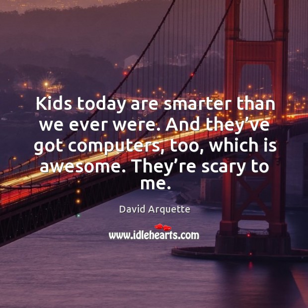 Kids today are smarter than we ever were. And they’ve got computers, too, which is awesome. David Arquette Picture Quote