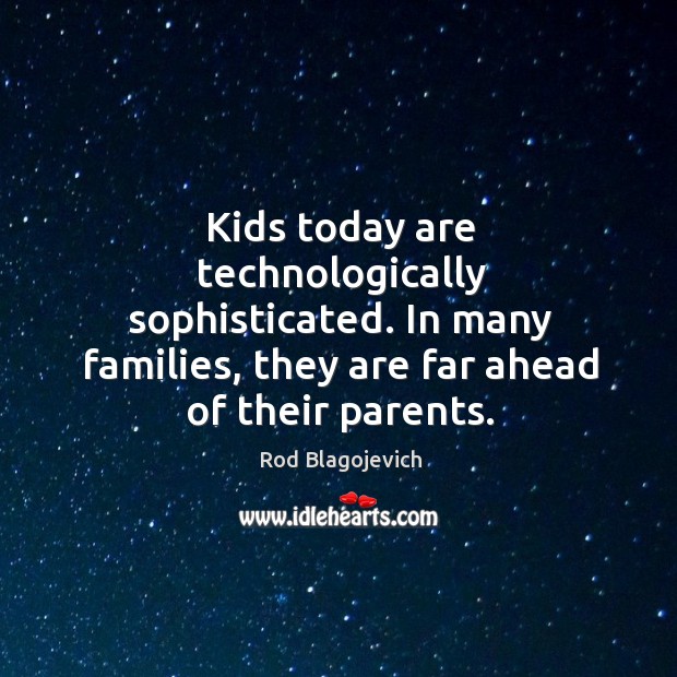 Kids today are technologically sophisticated. In many families, they are far ahead of their parents. Rod Blagojevich Picture Quote
