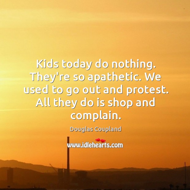 Kids today do nothing. They’re so apathetic. We used to go out 