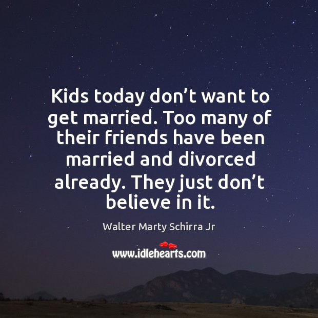 Kids today don’t want to get married. Too many of their friends have been married and divorced already. Image