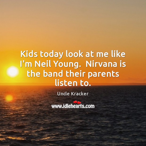Kids today look at me like I’m Neil Young.  Nirvana is the band their parents listen to. Uncle Kracker Picture Quote