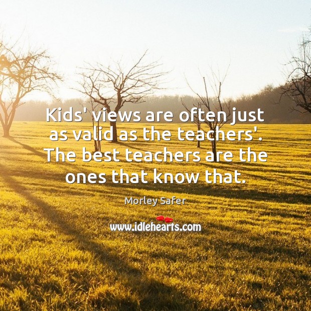 Kids’ views are often just as valid as the teachers’. The best Morley Safer Picture Quote