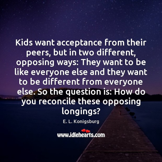 Kids want acceptance from their peers, but in two different, opposing ways: E. L. Konigsburg Picture Quote