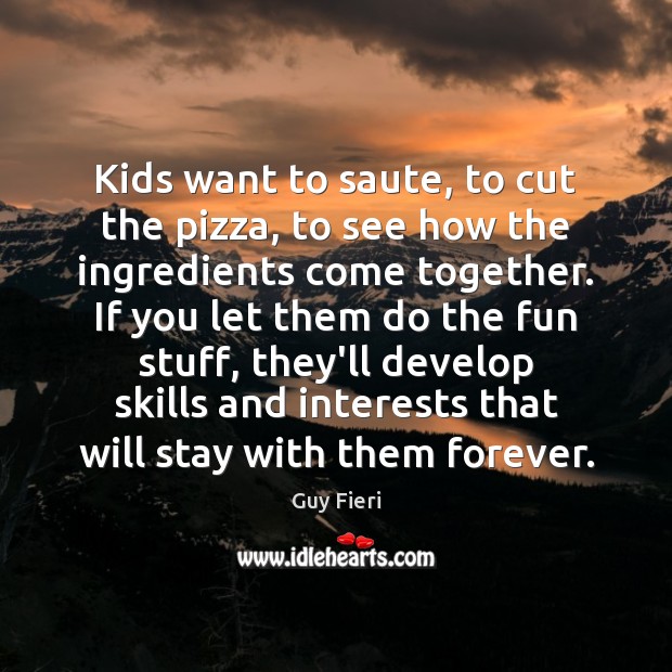 Kids want to saute, to cut the pizza, to see how the Guy Fieri Picture Quote