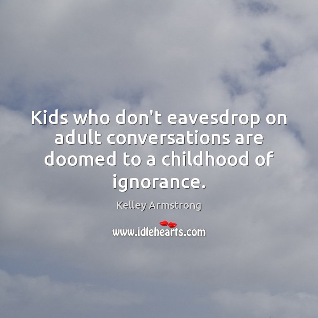 Kids who don’t eavesdrop on adult conversations are doomed to a childhood of ignorance. Kelley Armstrong Picture Quote