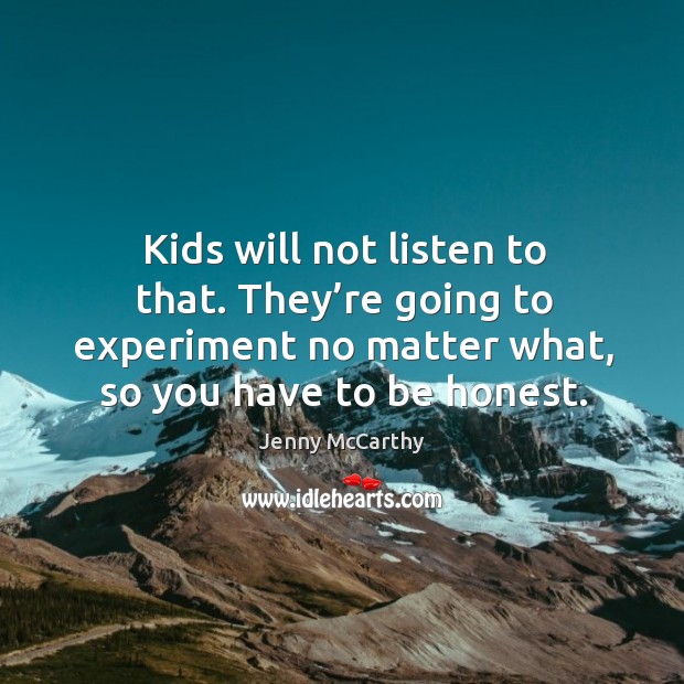 Kids will not listen to that. They’re going to experiment no matter what, so you have to be honest. Image