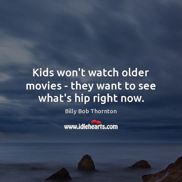 Kids won’t watch older movies – they want to see what’s hip right now. Billy Bob Thornton Picture Quote