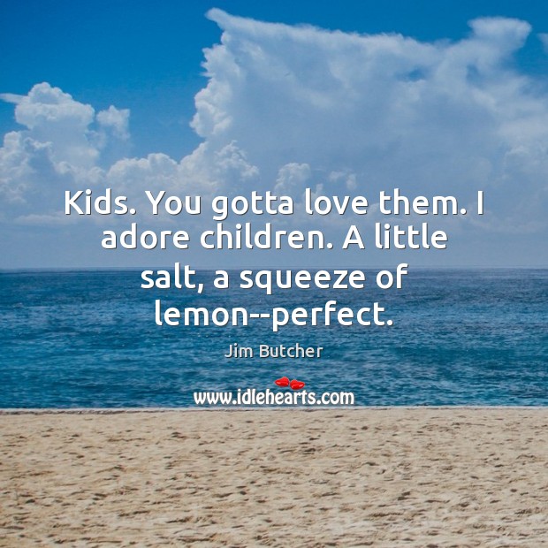 Kids. You gotta love them. I adore children. A little salt, a squeeze of lemon–perfect. Image