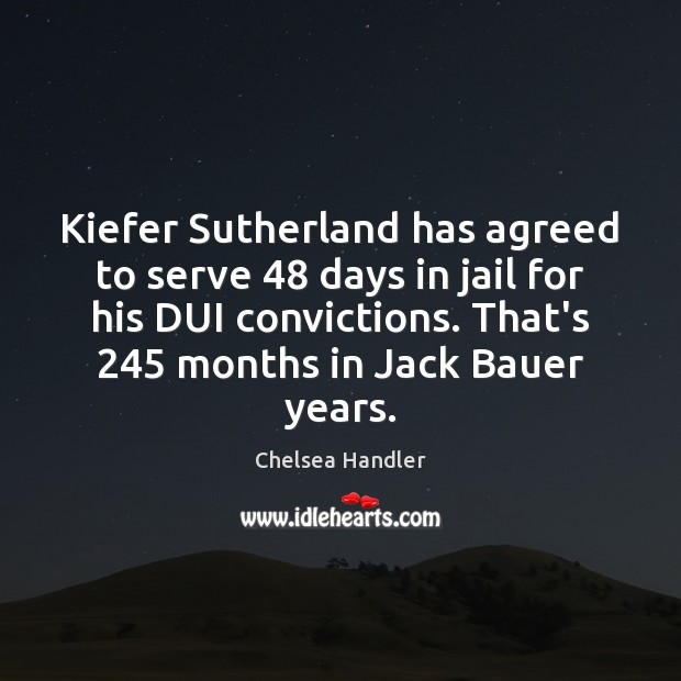 Kiefer Sutherland has agreed to serve 48 days in jail for his DUI Chelsea Handler Picture Quote
