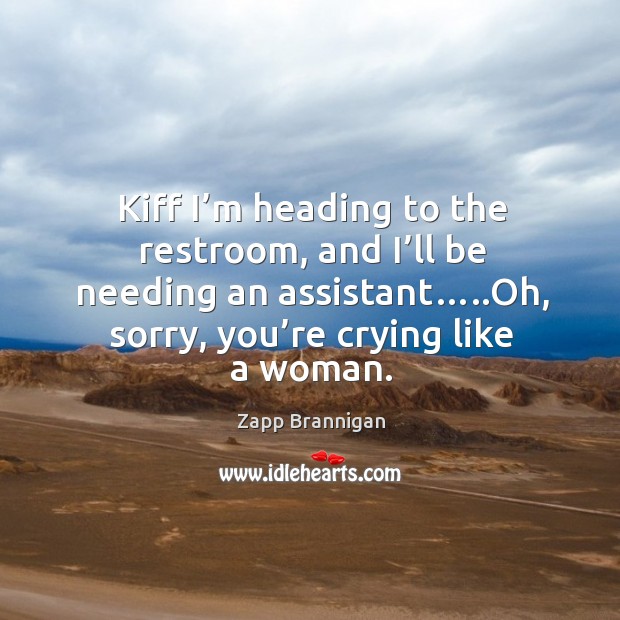 Kiff I’m heading to the restroom, and I’ll be needing an assistant…..oh, sorry, you’re crying like a woman. Image
