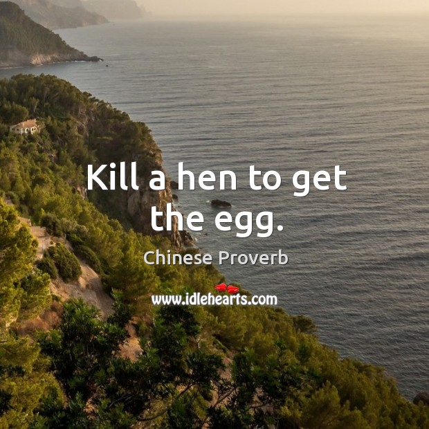 Kill a hen to get the egg. Image