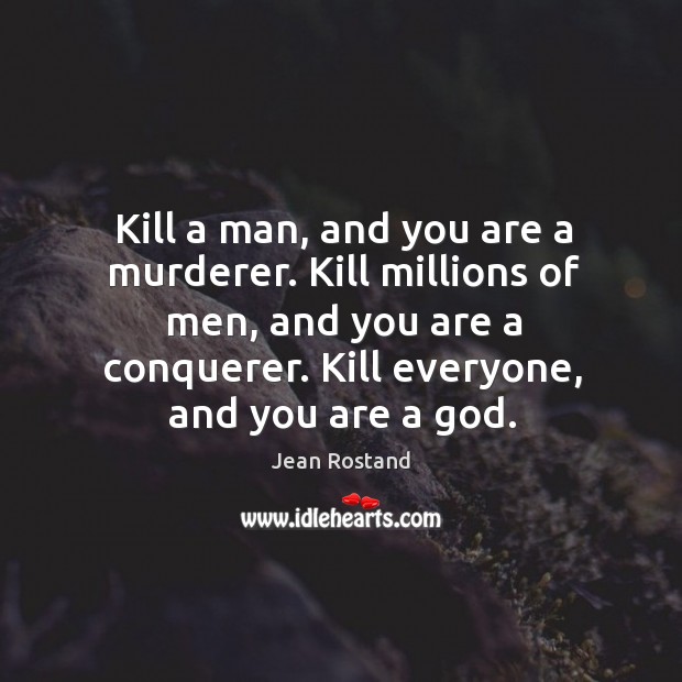 Kill a man, and you are a murderer. Kill millions of men, and you are a conquerer. Jean Rostand Picture Quote