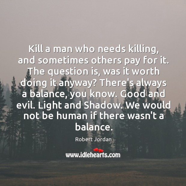 Kill a man who needs killing, and sometimes others pay for it. Robert Jordan Picture Quote