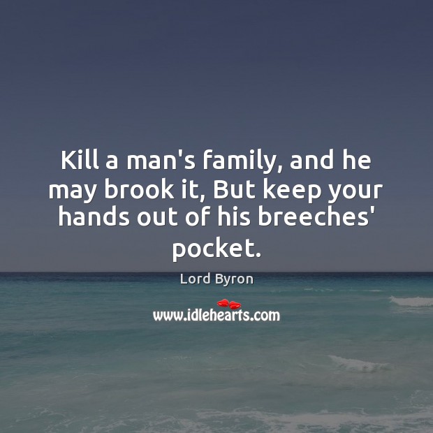 Kill a man’s family, and he may brook it, But keep your hands out of his breeches’ pocket. Image