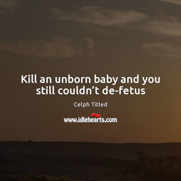 Kill an unborn baby and you still couldn’t de-fetus Celph Titled Picture Quote